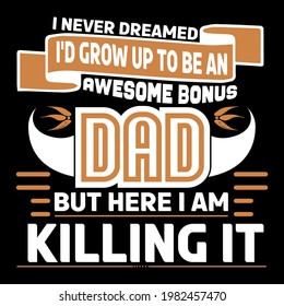 I never dreamed i'd grow up to be an awesome bonus dad but here i am killing it, father day t-shirt vector design .