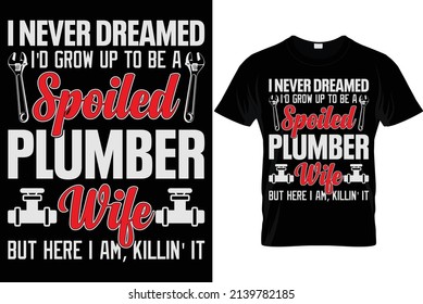 I never dreamed I'd grow up to be a spoiled plumber wife but here I am, killin' it...Plumber T Shirt Design