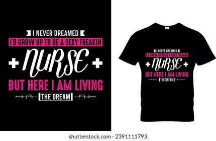 I Never Dreamed I'd Grow Up To Be A Sexy Freakin' Nurse But Here I Am Living The Dream T-Shirt Design