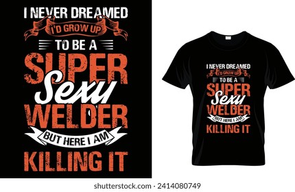 i never dreamed I'd grow up to be a super sexy welder but here I am killing it T - Shirt Design Template