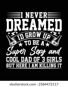 I NEVER DREAMED I'D GROW UP TO BE A SUPER SEXY AND COOL DAD OF 3 GIRLS BUT HERE I AM KILLING IT TSHIRT DESIGN