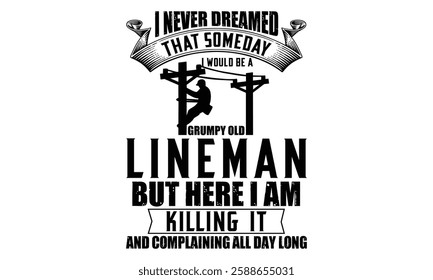 I Never Dreamed That Someday I Would Be A Grumpy Old Lineman But Here I Am Killing  It And Complaining All Day Long - Electric Lineman T Shirt Design, Hand drawn lettering phrase, Cutting and Silhouet