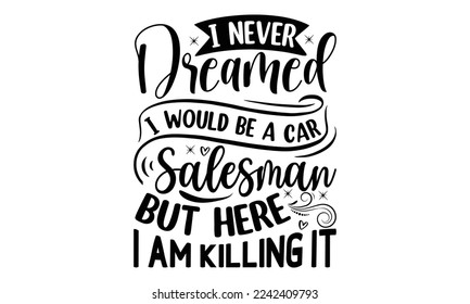I never dreamed I would be a car salesman but here I am killing it, Salesman T-shirt Design, Sports typography svg design, Hand drawn lettering phrase, Cutting Cricut and Silhouette, flyer, card, EPS 
