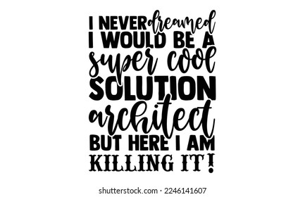 I Never Dreamed I Would Be A Super Cool Solution Architect But Here I Am Killing It! - Architect T-shirt Design, Illustration for prints on bags, posters, and cards, svg for Cutting Machine, Silhouett