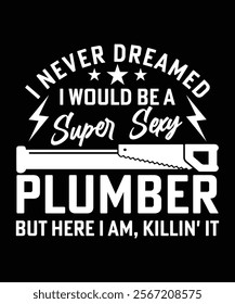 I NEVER DREAMED I WOULD BE A SUPER SEXY PLUMBER BUT HERE I AM, KILLIN IT TSHIRT DESIGN