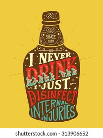 I never drink. I just disinfect internal injuries. Handmade Typographic Art for Poster Print Greeting Card T shirt apparel design, hand crafted vector illustration. Made in vintage retro style.