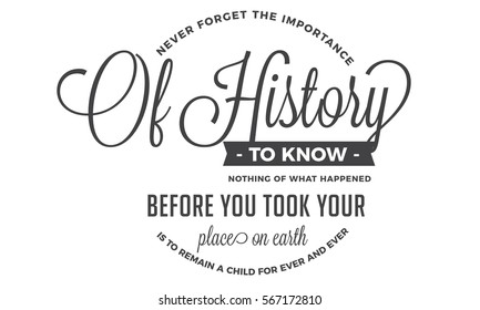 Never forget the importance of history. To know nothing of what happened before you took your place on earth, is to remain a child for ever and ever. History quote