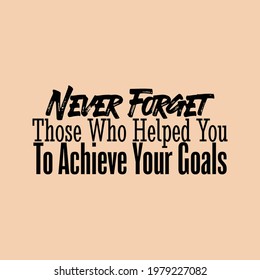 "Never Forget Those Who Helped You To Achieve Your Goals". Inspirational and Motivational Quotes Vector. Suitable for Cutting Sticker, Poster, Vinyl, Decals, Card, T-Shirt, Mug and Various Other.

