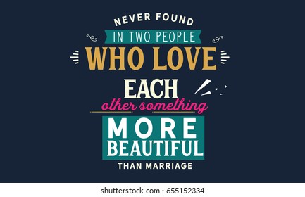 Never found in two people who love each other something more beautiful than marriage