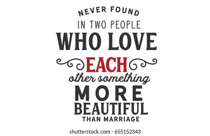 Never found in two people who love each other something more beautiful than marriage