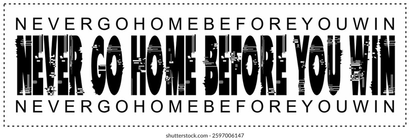 NEVER GO HOME BEFORE YOU WIN text vector, black and white glitch concept, game word ad design.