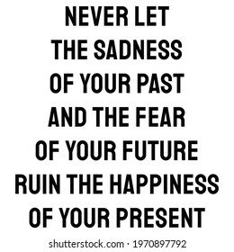 Never let the sadness of your past and the fear of your future ruin the happiness of your present