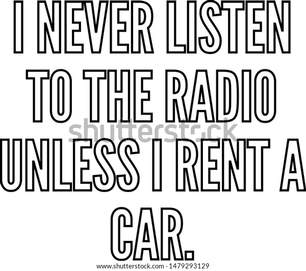 I never
listen to the radio unless I rent a
car