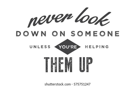 never look down on someone, unless you're helping them up. motivation quote