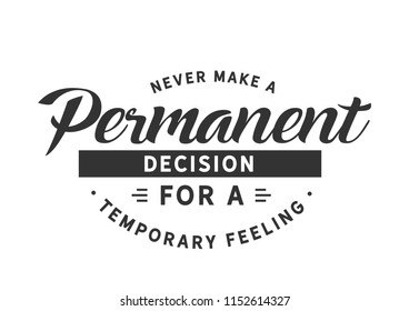 Never make a permanent decision for a temporary feeling