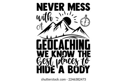 Never Mess With A Geocaching We Know The Best Places To Hide A Body - Geocaching T-shirt Design, EPS and SVG Files for Cutting, bag, cups, card, Vector illustration with hand-drawn lettering quotes Geocaching 