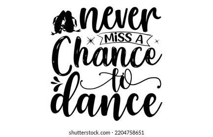 Never miss a chance to dance 22 - Ballet svg t shirt design, ballet SVG Cut Files, Girl Ballet Design, Hand drawn lettering phrase and vector sign, EPS 10 svg