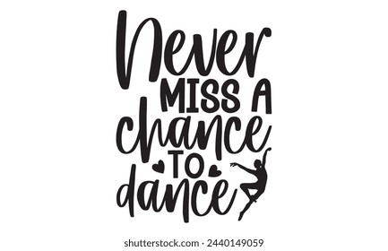 Never Miss A Chance To Dance - Ballet T shirt Design, Handmade calligraphy vector illustration, Cutting and Silhouette, for prints on bags, cups, card, posters.