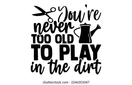 You’re Never Too Old To Play In The Dirt - Gardening t shirt design, svg Files for Cutting Cricut and Silhouette, Handmade calligraphy vector illustration, and Hand drawn lettering phrase. svg