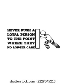 NEVER PUSH A LOYAL PERSON TO THE POINT WHERE THEY NO LONGER CARE. LIFE QUOTE. VECTOR ILUSTRATION SLOGAN. 