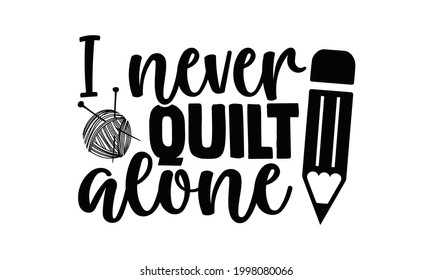 I Never Quilt Alone- Sewing T Shirt Design, Hand Drawn Lettering Phrase Isolated On White Background, Calligraphy Graphic Design Typography Element And Silhouette, Hand Written Vector Sign, Svg