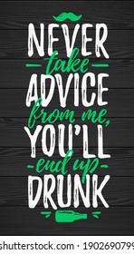 Never Take Advice From Me, You'll End Up Drunk, funny lettering, 17 March St. Patrick's Day celebration design element. Suitable for t-shirt, poster, etc. vector illustration