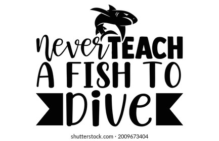 Never teach a fish to dive- Scuba Diving t shirts design, Hand drawn lettering phrase, Calligraphy t shirt design, Isolated on white background, svg Files for Cutting Cricut and Silhouette, EPS 10
