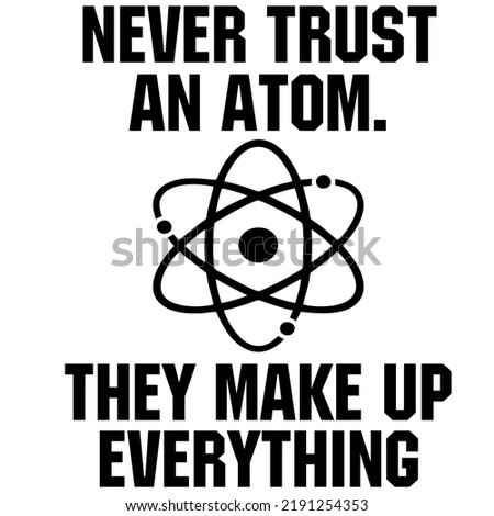 Never trust an atom They make up everythingis a vector design for printing on various surfaces like t shirt, mug etc. 
