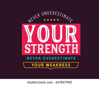 Never underestimate your strength, never overestimate your weekness