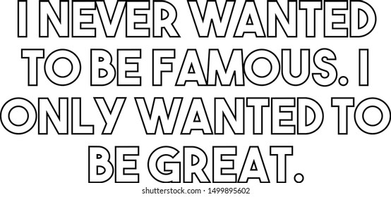 I never wanted to be famous I only wanted to be great