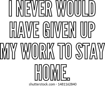 I never would have given up my work to stay home