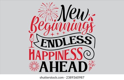 New Beginnings Endless Happiness Ahead - Happy New Year T Shirt Design, Hand drawn lettering phrase, Cutting and Silhouette, card, Typography Vector illustration for poster, banner, flyer and mug.