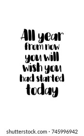 New Year Quote. Hand drawn holiday lettering. Modern brush calligraphy. Isolated on white background. All year from now, you will wish you had started today.
