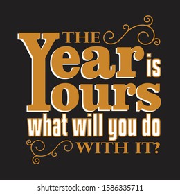 New Year Quote and Slogan good for T-Shirt. The year is yours what will you do with it?