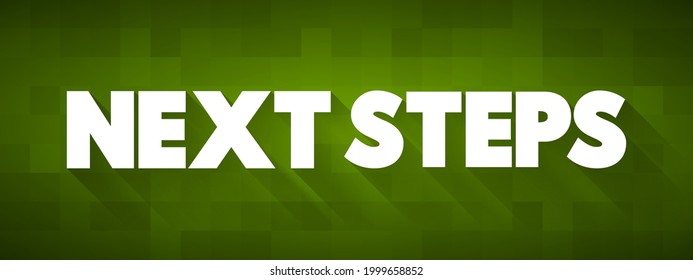 Next Steps - the actions or tasks that should be taken after a current situation or process in order to move forward or make progress, text concept background