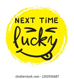 Next time Lucky - simple inspire and motivational quote. Hand drawn beautiful lettering. Print for inspirational poster, t-shirt, bag, cups, card, flyer, sticker, badge. Cute and funny vector