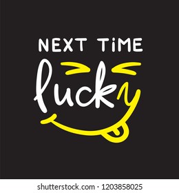 Next time Lucky - simple inspire and motivational quote. Hand drawn beautiful lettering. Print for inspirational poster, t-shirt, bag, cups, card, flyer, sticker, badge. Cute and funny vector