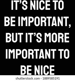 It’s nice to be important, but it’s more important to be nice