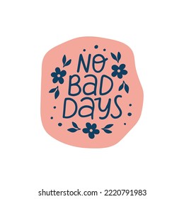 No bad days - vector lettering quote. Mental health phrase illustration. Positive hand drawn sticker with flowers. Motivational saying for sticker, daily planner, card.