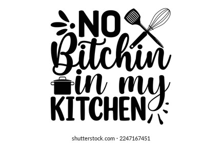 No bitchin in my kitchen, Cooking t shirt design,  svg Files for Cutting and Silhouette, and Hand drawn lettering phrase, restaurant, logo, bakery, street festival, kitchen decor eps 10
