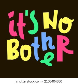 It is no bother - inspire motivational quote. Youth slang. Hand drawn beautiful lettering. Print for inspirational poster, t-shirt, bag, cups, card, flyer, sticker, badge. Cute funny vector writing