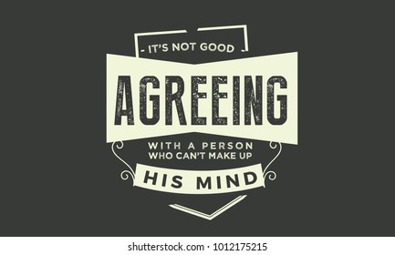 It's no good agreeing with a person who can't make up his mind.