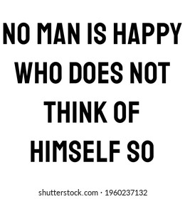 No man is happy who does not think of himself so