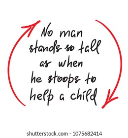 No man stands so tall as when he stoops to help a child - funny handwritten motivational quote. Print for inspiring poster, t-shirt, bag, logo, greeting postcard, flyer, sticker, sweatshirt, cups.