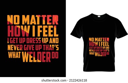 NO MATTER HOW I FEEL I GET UP DRESS UP AND NEVER GIVE UP THAT'S WHAT WELDER DO...