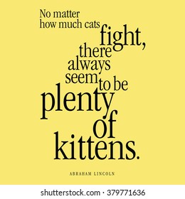 "No matter how much cats fight, there always seem to be plenty of kittens." Abraham Lincoln