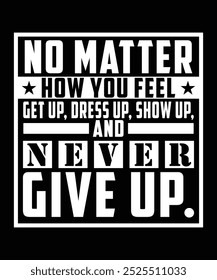 NO MATTER HOW YOU FEEL GET UP, DRESS UP, SHOW UP, AND NEVER GIVE UP TSHIRT DESIGN