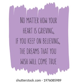  No matter how your heart is grieving, if you keep on believing, the dreams that you wish will come true. Vector Quote
