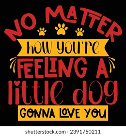 No Matter How You're Feeling A Little Dog Gonne  Love You - Dog Typographic T Shirt Design Vector. Typography Lettering Design, Printing For T Shirt