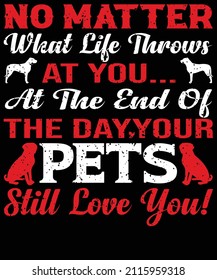 No matter what life throws at you... at the end of the day, your pets still love you! t-shirt designed for dog lovers. eps